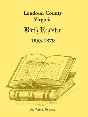Loudoun County, Virginia Birth Register 1853-1879 by Duncan, Patricia B.