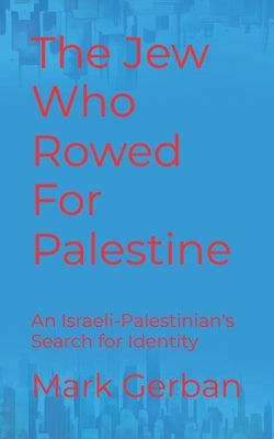 The Jew Who Rowed For Palestine: An Israeli-Palestinian's Search for Identity by Gerban, Mark