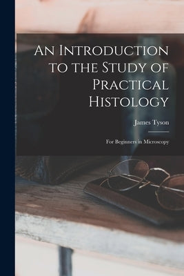 An Introduction to the Study of Practical Histology: For Beginners in Microscopy by Tyson, James
