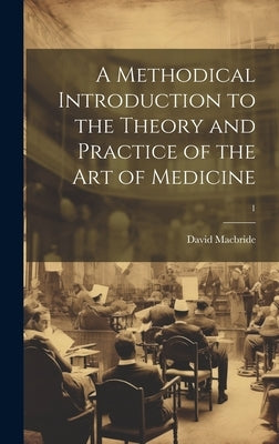 A Methodical Introduction to the Theory and Practice of the Art of Medicine; 1 by MacBride, David 1726-1778