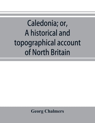 Caledonia; or, A historical and topographical account of North Britain, from the most ancient to the present times. by Chalmers, Georg