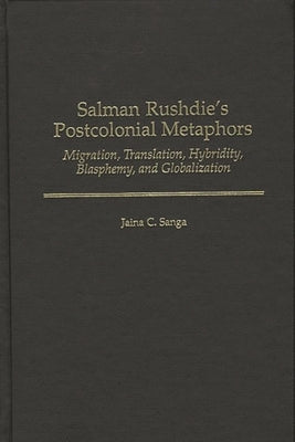 Salman Rushdie's Postcolonial Metaphors: Migration, Translation, Hybridity, Blasphemy, and Globalization by Sanga, Jaina C.