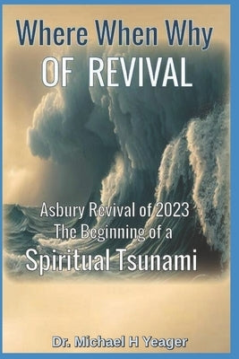 Where, When, Why of Revival: Asbury Revival of 2023 The Beginning of a Spiritual Tsunami by Yeager, Michael H.