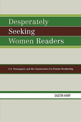 Desperately Seeking Women Readers: U.S. Newspapers and the Construction of a Female Readership by Harp, Dustin