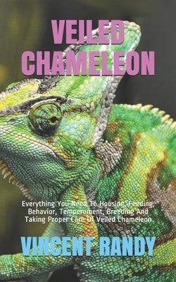 Veiled Chameleon: Everything You Need To Housing, Feeding, Behavior, Temperament, Breeding And Taking Proper Care Of Veiled Chameleon by Randy, Vincent