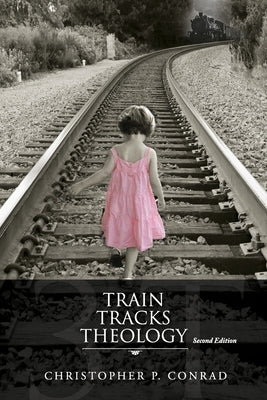 Trains Tracks Theology: Another Look at the Plan of Salvation and God's Wrath-Punishment or Natural Consequences by Conrad, Christopher