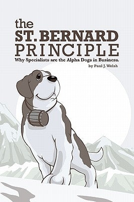 The St. Bernard Principle.: Why Specialists are the Alpha Dogs in Business. by Welsh, Paul J.