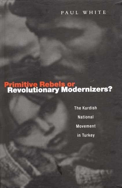 Primitive Rebels or Revolutionary Modernizers: The Kurdish Nationalist Movement in Turkey by White, Paul J.