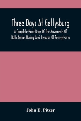 Three Days At Gettysburg: A Complete Hand-Book Of The Movements Of Both Armies During Lee'S Invasion Of Pennsylvania, And His Return To Virginia by E. Pitzer, John