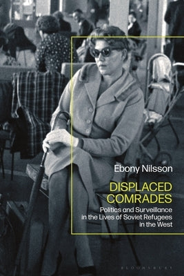 Displaced Comrades: Politics and Surveillance in the Lives of Soviet Refugees in the West by Nilsson, Ebony