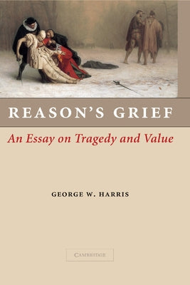 Reason's Grief: An Essay on Tragedy and Value by Harris, George W.