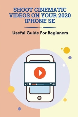 Shoot Cinematic Videos On Your 2020 iPhone SE: Useful Guide For Beginners: Mobile Cinematography by Lazusky, Letitia