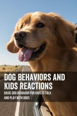 Dog Behaviors And Kids Reactions: Basic Dog Behavior For Kids To Talk And Play With Dogs: How To Teach A Child To Play With A Puppy by Ropka, Merri