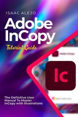 Adobe InCopy Tutorial Guide: The Definitive User Manual To Master InCopy with Illustrations by Alejo, Isaac
