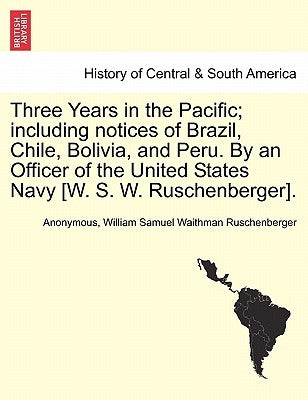 Three Years in the Pacific; including notices of Brazil, Chile, Bolivia, and Peru. By an Officer of the United States Navy [W. S. W. Ruschenberger]. by Anonymous