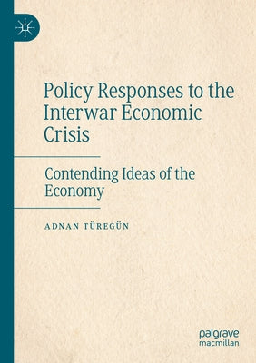 Policy Responses to the Interwar Economic Crisis: Contending Ideas of the Economy by Türegün, Adnan
