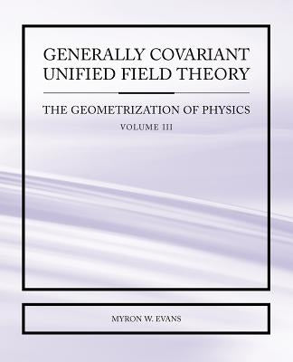 Generally Covariant Unified Field Theory - The Geometrization of Physics - Volume III by Evans, Myron W.