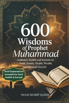 600 Wisdoms of Prophet Muhammad: Authentic Hadith and Sunnah on Faith, Family, Health, Wealth, and Spiritual Growth by Qasim, Imam Sharif