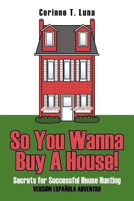 So You Wanna Buy A House!: Secrets for Successful House Hunting by Luna, Corinne T.