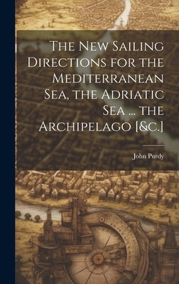 The New Sailing Directions for the Mediterranean Sea, the Adriatic Sea ... the Archipelago [&c.] by Purdy, John