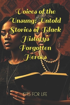 Voices of the Unsung: Untold Stories of Black History's Forgotten Heroes: Discover the Hidden Contributions of Black Innovators, Activists, by Kits for Life