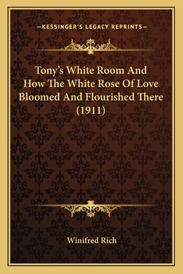 Tony's White Room and How the White Rose of Love Bloomed Andtony's White Room and How the White Rose of Love Bloomed and Flourished There (1911) Flour by Rich, Winifred