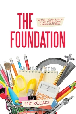 The Foundation: The Born - again book to master foundational Christian doctrines by Kouassi, Eric