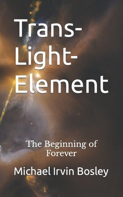 Trans-Light-Element: The Beginning of Forever by Bosley, Michael Irvin