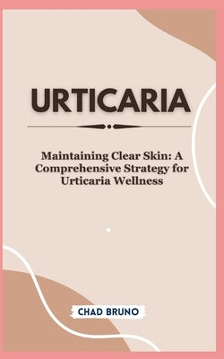 Urticaria: Maintaining Clear Skin: A Comprehensive Strategy for Urticaria Wellness by Bruno, Chad