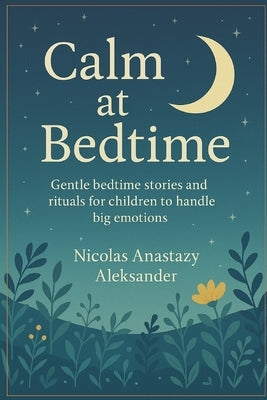 Calm at Bedtime: Gentle bedtime stories and rituals for children to handle big emotions by Aleksander, Nicolas Anastazy