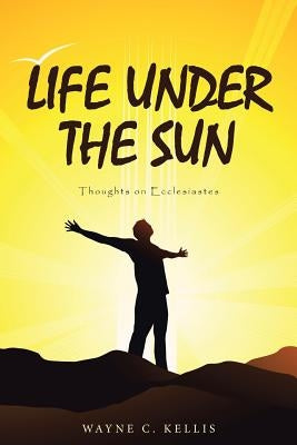 Life Under the Sun: Thoughts on Ecclesiastes by Kellis, Wayne C.