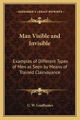 Man Visible and Invisible: Examples of Different Types of Men as Seen by Means of Trained Clairvoyance by Leadbeater, C. W.