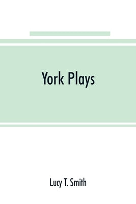 York plays; the plays performed by the crafts or mysteries of York on the day of Corpus Christi in the 14th, 15th, and 16th centuries now first printe by T. Smith, Lucy