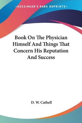 Book On The Physician Himself And Things That Concern His Reputation And Success by Cathell, D. W.