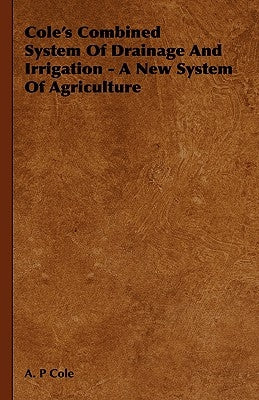 Cole's Combined System Of Drainage And Irrigation - A New System Of Agriculture by Cole, A. P.