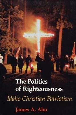 The Politics of Righteousness: Idaho Christian Patriotism by Aho, James A.