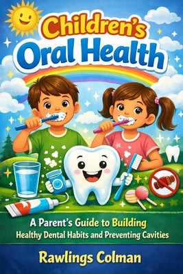 Children's Oral Health: A Parent's Guide to Building Healthy Dental Habits and Preventing Cavities by Colman, Rawlings