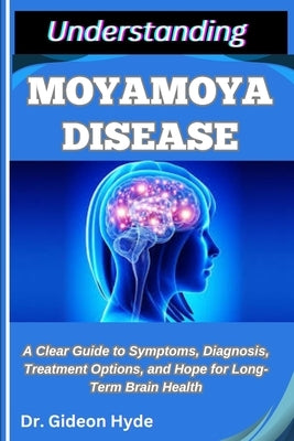 Understanding Moyamoya Disease: A Clear Guide to Symptoms, Diagnosis, Treatment Options, and Hope for Long-Term Brain Health by Hyde, Gideon