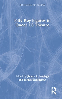 Fifty Key Figures in Queer Us Theatre by Noriega, Jimmy A.