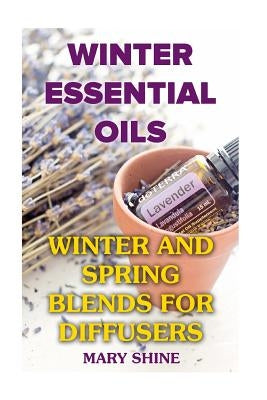 Winter Essential Oils: Winter and Spring Blends for Diffusers: (Essential Oils, Essential Oils Books) by Shine, Mary