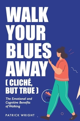 Walk Your Blues Away (Cliché, But True): The Emotional and Cognitive Benefits of Walking by Wright, Patrick