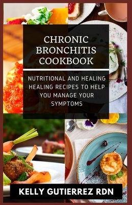 Chronic Bronchitis Cookbook: Nutritional and Healing Healing Recipes to help you manage your Symptoms by Gutierrez Rdn, Kelly