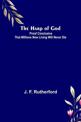 The Harp of God: Proof Conclusive That Millions Now Living Will Never Die by F. Rutherford, J.
