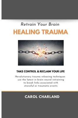 Retrain Your Brain Healing Trauma: Revolutionary trauma releasing techniques in brain neural retraining break emotional links associated with stressfu by Charland, Carol