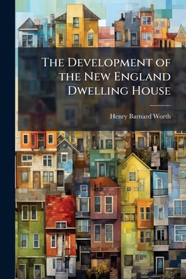 The Development of the New England Dwelling House by Worth, Henry Barnard