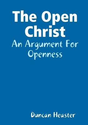 The Open Christ: An Argument For Openness by Heaster, Duncan