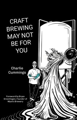 Craft Brewing May Not Be For You: Brewer life in the trenches by Cummings, Charlie