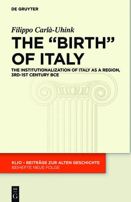 The Birth of Italy: The Institutionalization of Italy as a Region, 3rd-1st Century Bce by Carlà-Uhink, Filippo