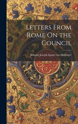 Letters From Rome On the Council by Von Döllinger, Johann Joseph Ignaz