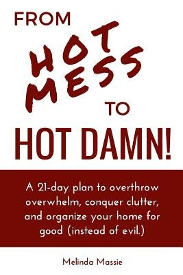 From Hot Mess to Hot Damn!: A 21-day Plan to Overthrow Overwhelm, Conquer Clutter, and Organize Your Home for Good (Instead of Evil.) by Ashe, Brandie
